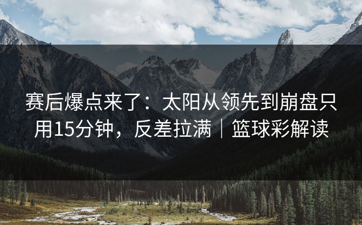 赛后爆点来了：太阳从领先到崩盘只用15分钟，反差拉满｜篮球彩解读