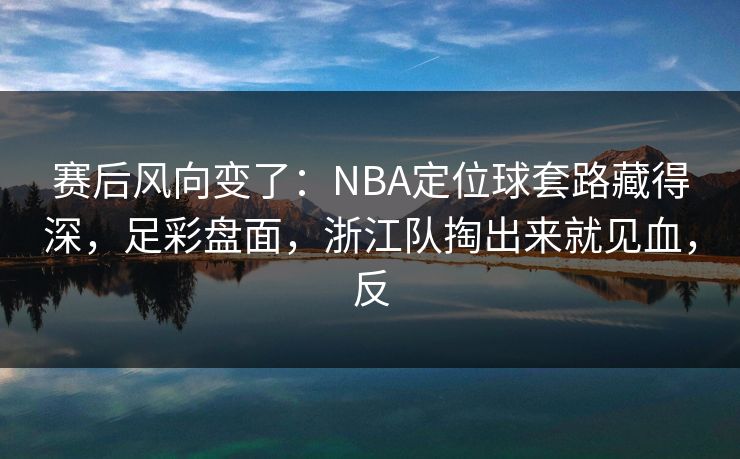 赛后风向变了：NBA定位球套路藏得深，足彩盘面，浙江队掏出来就见血，反