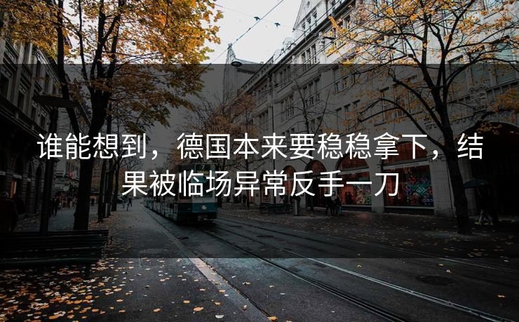 谁能想到，德国本来要稳稳拿下，结果被临场异常反手一刀  第1张