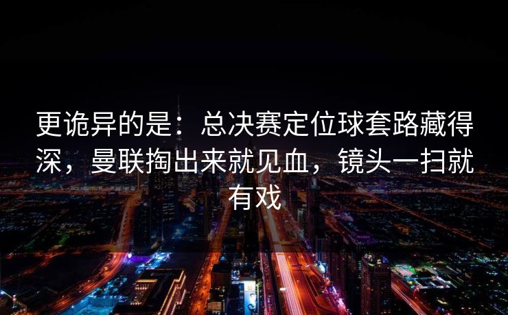 更诡异的是：总决赛定位球套路藏得深，曼联掏出来就见血，镜头一扫就有戏