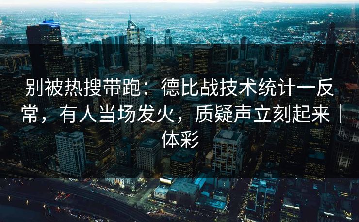 别被热搜带跑：德比战技术统计一反常，有人当场发火，质疑声立刻起来｜体彩  第1张