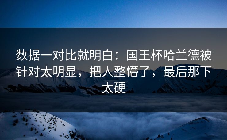 数据一对比就明白：国王杯哈兰德被针对太明显，把人整懵了，最后那下太硬  第1张