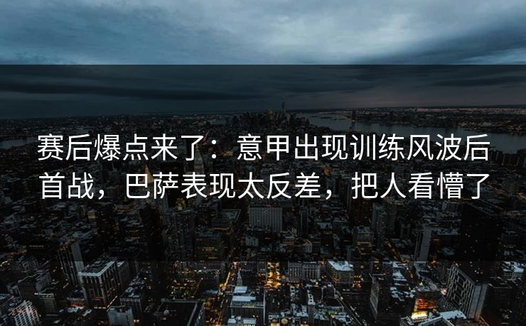 赛后爆点来了：意甲出现训练风波后首战，巴萨表现太反差，把人看懵了