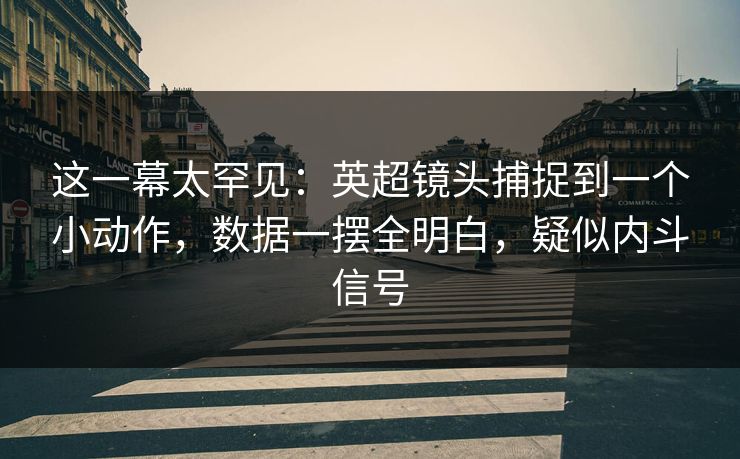 这一幕太罕见：英超镜头捕捉到一个小动作，数据一摆全明白，疑似内斗信号