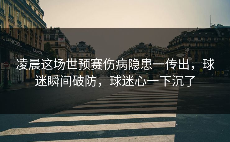 凌晨这场世预赛伤病隐患一传出，球迷瞬间破防，球迷心一下沉了