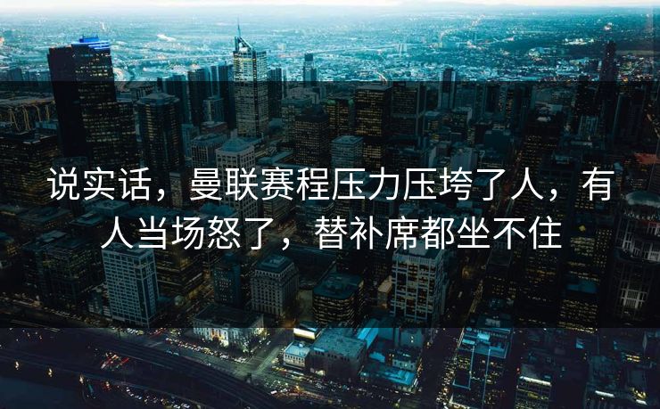 说实话,曼联赛程压力压垮了人,有人当场怒了,替补席都坐不住 第1张 说实话,曼联赛程压力压垮了人,有人当场怒了,替补席都坐不住 第1张