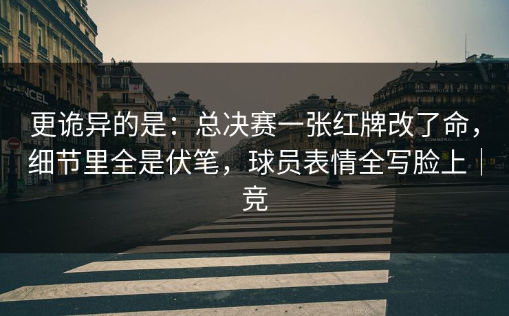 更诡异的是：总决赛一张红牌改了命，细节里全是伏笔，球员表情全写脸上｜竞