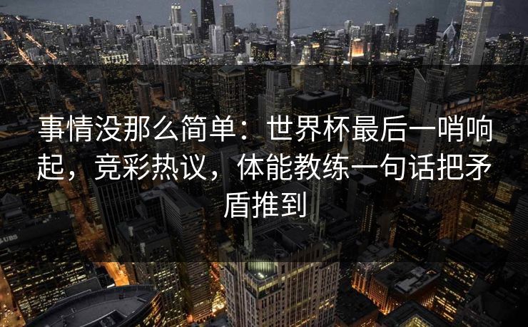 事情没那么简单：世界杯最后一哨响起，竞彩热议，体能教练一句话把矛盾推到