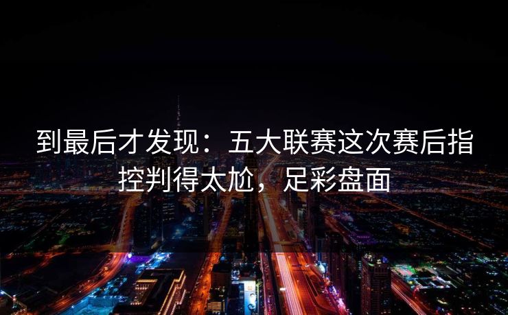 到最后才发现：五大联赛这次赛后指控判得太尬，足彩盘面
