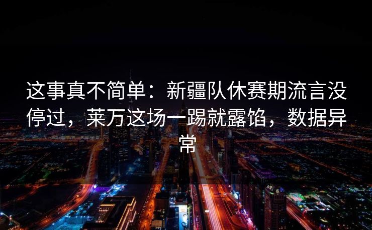 这事真不简单：新疆队休赛期流言没停过，莱万这场一踢就露馅，数据异常