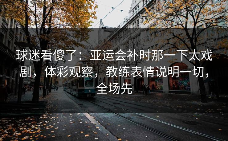 球迷看傻了：亚运会补时那一下太戏剧，体彩观察，教练表情说明一切，全场先