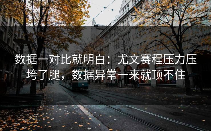 数据一对比就明白：尤文赛程压力压垮了腿，数据异常一来就顶不住