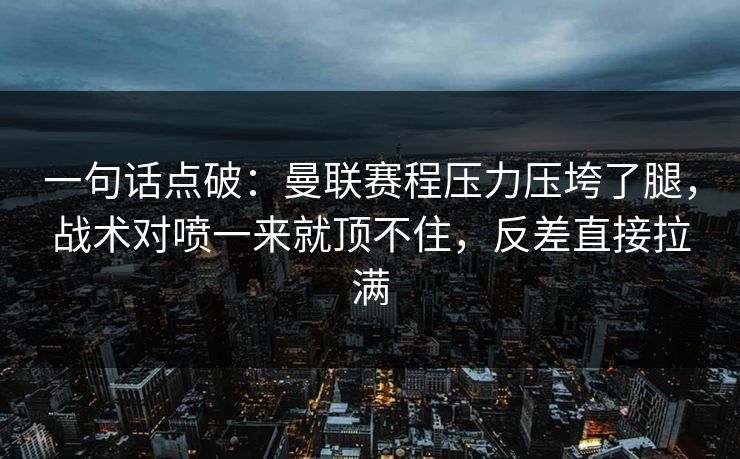 一句话点破:曼联赛程压力压垮了腿,战术对喷一来就顶不住,反差直接拉满