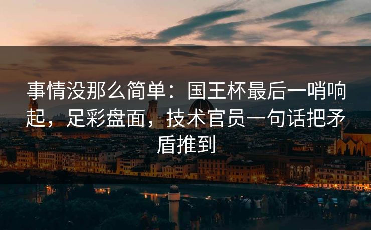 事情没那么简单：国王杯最后一哨响起，足彩盘面，技术官员一句话把矛盾推到