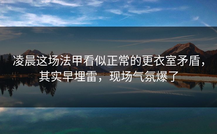 凌晨这场法甲看似正常的更衣室矛盾，其实早埋雷，现场气氛爆了