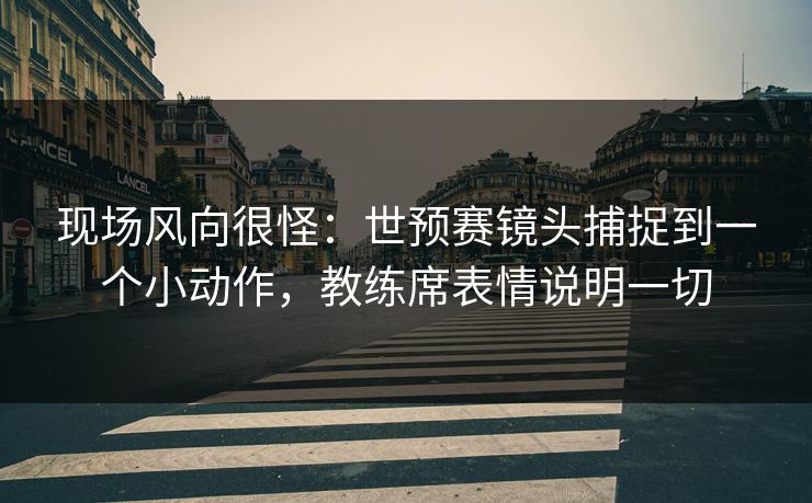 现场风向很怪：世预赛镜头捕捉到一个小动作，教练席表情说明一切