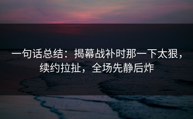 一句话总结：揭幕战补时那一下太狠，续约拉扯，全场先静后炸
