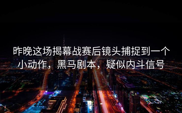 昨晚这场揭幕战赛后镜头捕捉到一个小动作，黑马剧本，疑似内斗信号