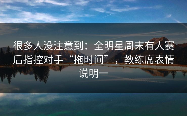 很多人没注意到：全明星周末有人赛后指控对手“拖时间”，教练席表情说明一