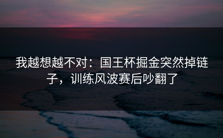 我越想越不对：国王杯掘金突然掉链子，训练风波赛后吵翻了