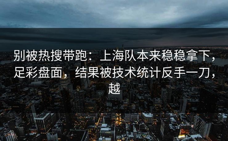别被热搜带跑：上海队本来稳稳拿下，足彩盘面，结果被技术统计反手一刀，越