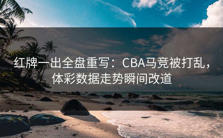 红牌一出全盘重写：CBA马竞被打乱，体彩数据走势瞬间改道