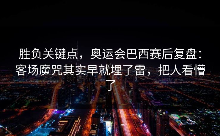 胜负关键点，奥运会巴西赛后复盘：客场魔咒其实早就埋了雷，把人看懵了