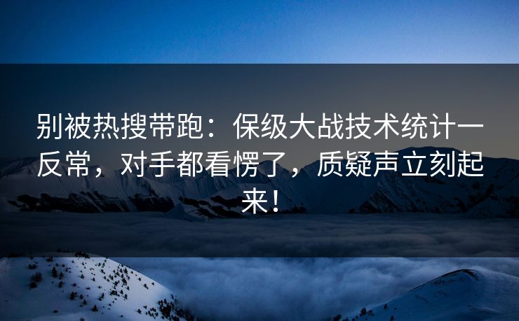 别被热搜带跑：保级大战技术统计一反常，对手都看愣了，质疑声立刻起来！