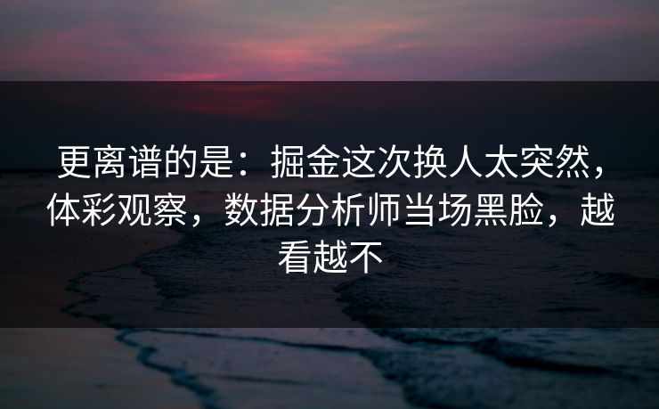 更离谱的是：掘金这次换人太突然，体彩观察，数据分析师当场黑脸，越看越不
