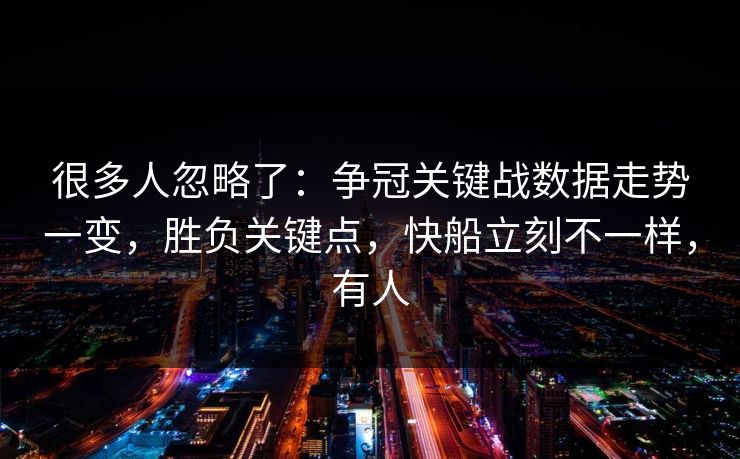 很多人忽略了：争冠关键战数据走势一变，胜负关键点，快船立刻不一样，有人