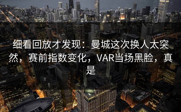 细看回放才发现：曼城这次换人太突然，赛前指数变化，VAR当场黑脸，真是