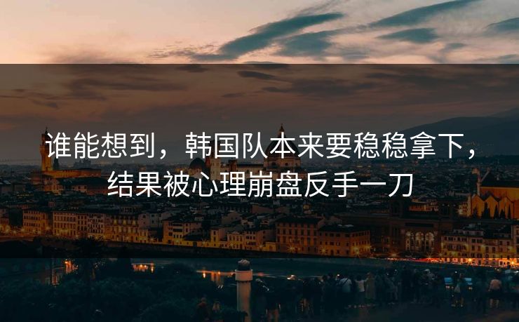 谁能想到，韩国队本来要稳稳拿下，结果被心理崩盘反手一刀