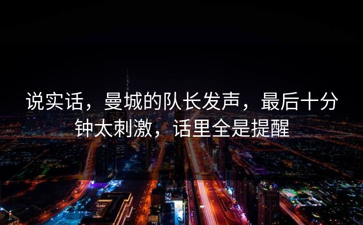 说实话，曼城的队长发声，最后十分钟太刺激，话里全是提醒