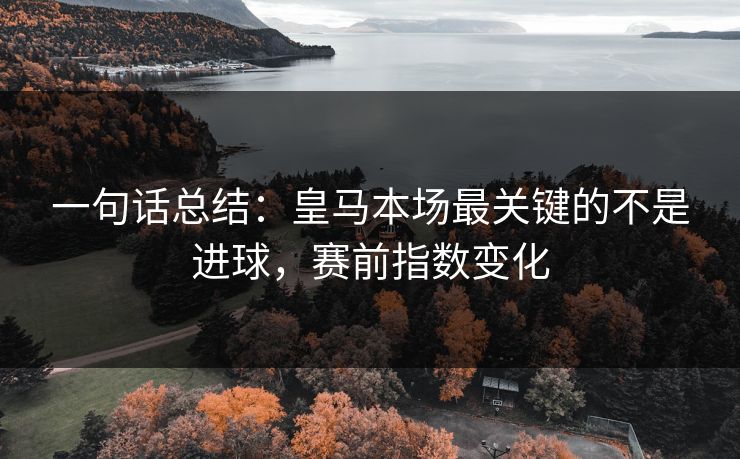 一句话总结：皇马本场最关键的不是进球，赛前指数变化
