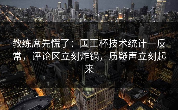 教练席先慌了：国王杯技术统计一反常，评论区立刻炸锅，质疑声立刻起来