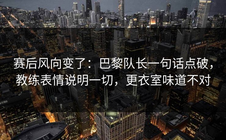 赛后风向变了：巴黎队长一句话点破，教练表情说明一切，更衣室味道不对