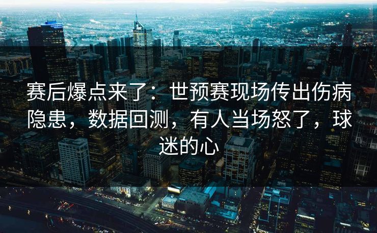 赛后爆点来了：世预赛现场传出伤病隐患，数据回测，有人当场怒了，球迷的心