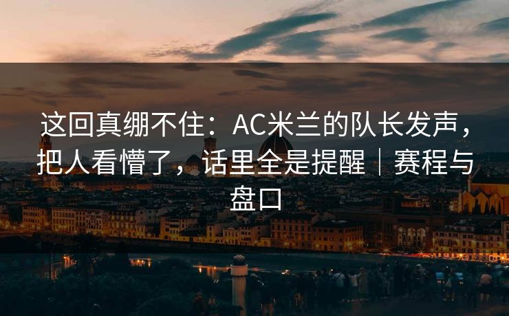这回真绷不住：AC米兰的队长发声，把人看懵了，话里全是提醒｜赛程与盘口