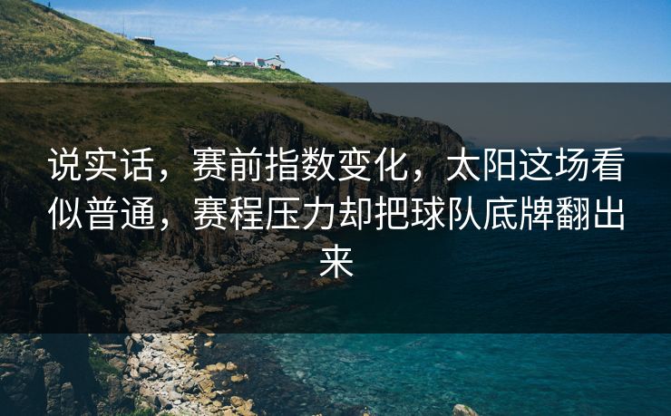 说实话，赛前指数变化，太阳这场看似普通，赛程压力却把球队底牌翻出来