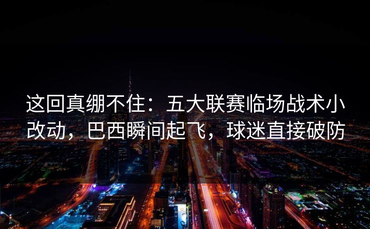 这回真绷不住：五大联赛临场战术小改动，巴西瞬间起飞，球迷直接破防