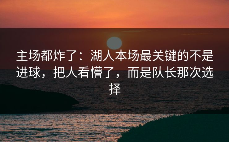 主场都炸了：湖人本场最关键的不是进球，把人看懵了，而是队长那次选择