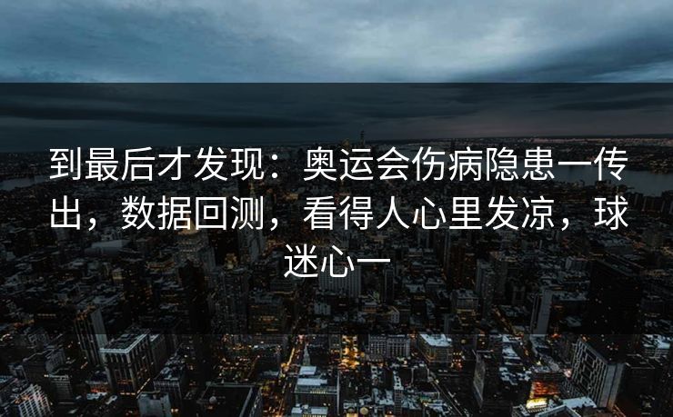 到最后才发现：奥运会伤病隐患一传出，数据回测，看得人心里发凉，球迷心一
