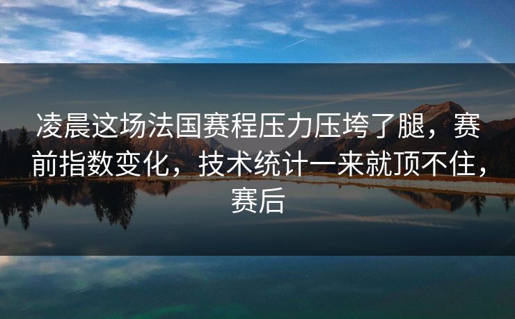 凌晨这场法国赛程压力压垮了腿，赛前指数变化，技术统计一来就顶不住，赛后