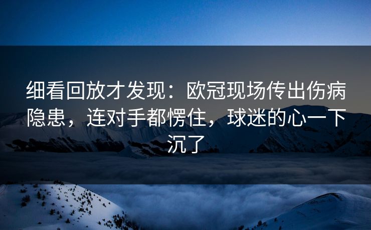 细看回放才发现：欧冠现场传出伤病隐患，连对手都愣住，球迷的心一下沉了