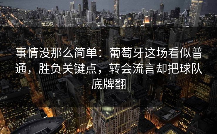 事情没那么简单：葡萄牙这场看似普通，胜负关键点，转会流言却把球队底牌翻