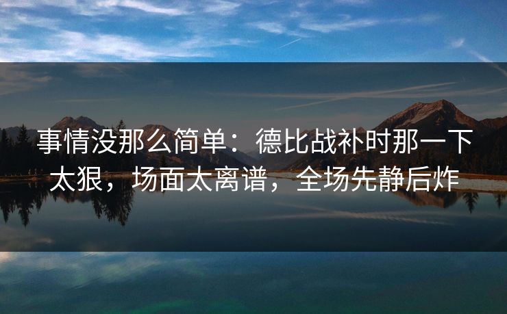 事情没那么简单：德比战补时那一下太狠，场面太离谱，全场先静后炸