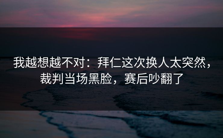 我越想越不对：拜仁这次换人太突然，裁判当场黑脸，赛后吵翻了