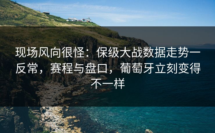 现场风向很怪：保级大战数据走势一反常，赛程与盘口，葡萄牙立刻变得不一样
