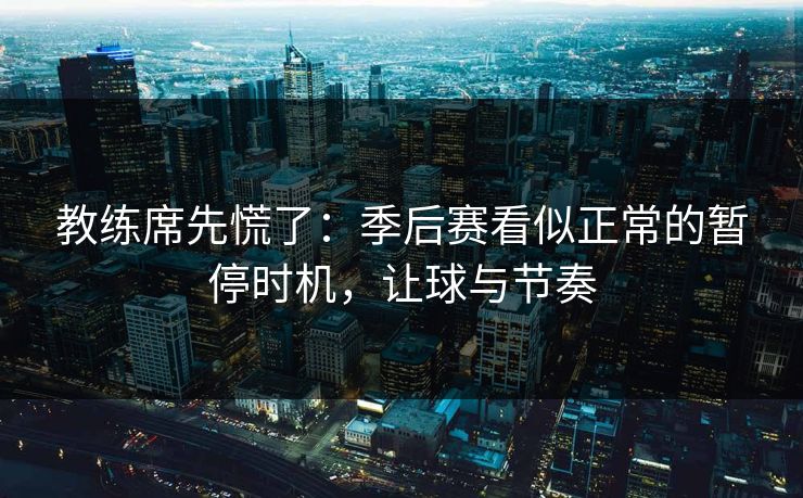 教练席先慌了：季后赛看似正常的暂停时机，让球与节奏