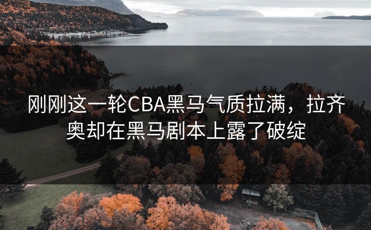 刚刚这一轮CBA黑马气质拉满，拉齐奥却在黑马剧本上露了破绽